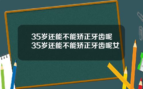 35岁还能不能矫正牙齿呢35岁还能不能矫正牙齿呢女