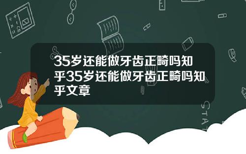 35岁还能做牙齿正畸吗知乎35岁还能做牙齿正畸吗知乎文章