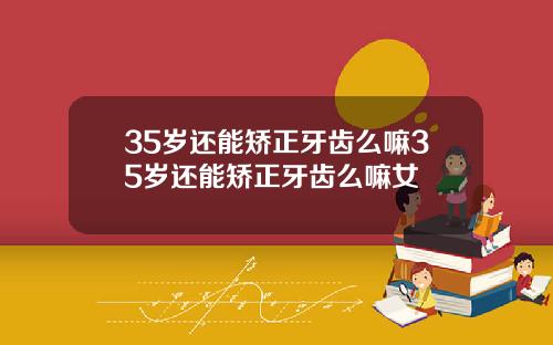 35岁还能矫正牙齿么嘛35岁还能矫正牙齿么嘛女