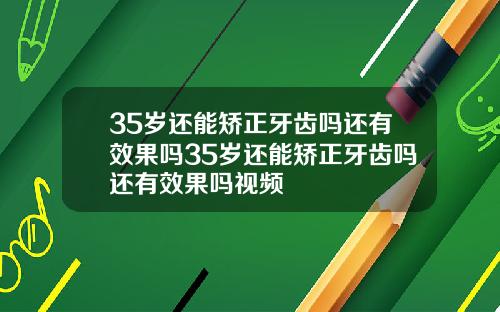 35岁还能矫正牙齿吗还有效果吗35岁还能矫正牙齿吗还有效果吗视频