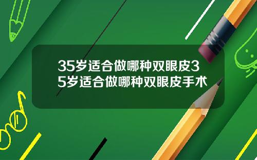 35岁适合做哪种双眼皮35岁适合做哪种双眼皮手术