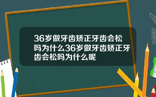 36岁做牙齿矫正牙齿会松吗为什么36岁做牙齿矫正牙齿会松吗为什么呢