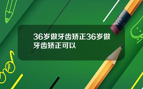 36岁做牙齿矫正36岁做牙齿矫正可以