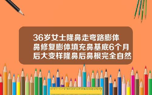 36岁女士隆鼻走弯路膨体鼻修复膨体填充鼻基底6个月后大变样隆鼻后鼻根完全自然要多久