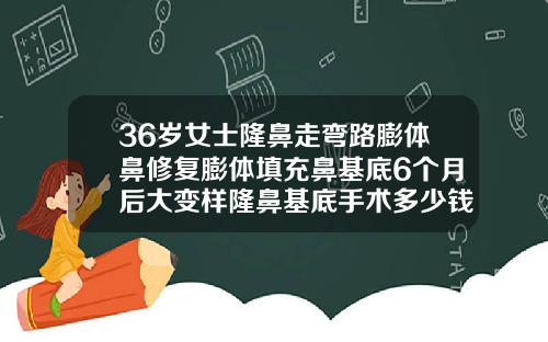 36岁女士隆鼻走弯路膨体鼻修复膨体填充鼻基底6个月后大变样隆鼻基底手术多少钱