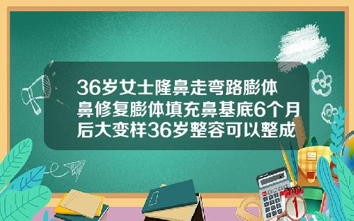 36岁女士隆鼻走弯路膨体鼻修复膨体填充鼻基底6个月后大变样36岁整容可以整成20岁的样子吗