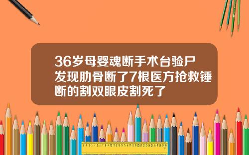 36岁母婴魂断手术台验尸发现肋骨断了7根医方抢救锤断的割双眼皮割死了