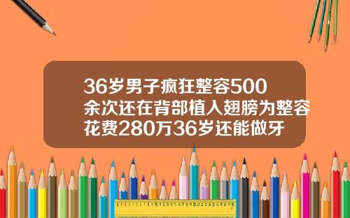 36岁男子疯狂整容500余次还在背部植入翅膀为整容花费280万36岁还能做牙齿整形吗