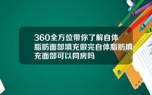 360全方位带你了解自体脂肪面部填充做完自体脂肪填充面部可以同房吗