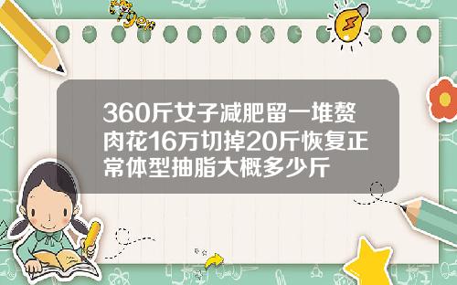 360斤女子减肥留一堆赘肉花16万切掉20斤恢复正常体型抽脂大概多少斤