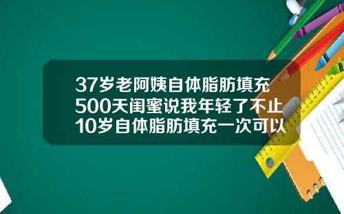 37岁老阿姨自体脂肪填充500天闺蜜说我年轻了不止10岁自体脂肪填充一次可以吗多久