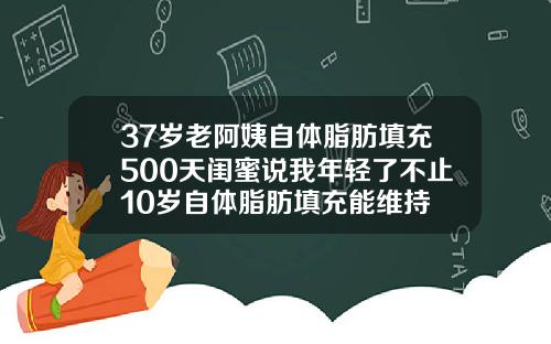 37岁老阿姨自体脂肪填充500天闺蜜说我年轻了不止10岁自体脂肪填充能维持