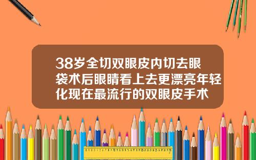 38岁全切双眼皮内切去眼袋术后眼睛看上去更漂亮年轻化现在最流行的双眼皮手术