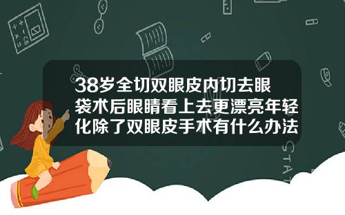 38岁全切双眼皮内切去眼袋术后眼睛看上去更漂亮年轻化除了双眼皮手术有什么办法可以有双眼皮