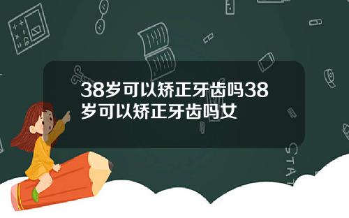 38岁可以矫正牙齿吗38岁可以矫正牙齿吗女