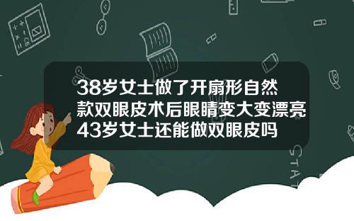 38岁女士做了开扇形自然款双眼皮术后眼睛变大变漂亮43岁女士还能做双眼皮吗