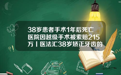 38岁患者手术1年后死亡医院因越级手术被索赔215万丨医法汇38岁矫正牙齿的危害