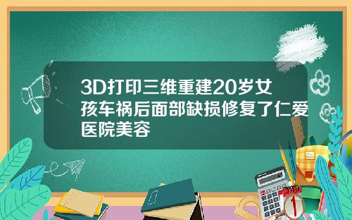 3D打印三维重建20岁女孩车祸后面部缺损修复了仁爱医院美容