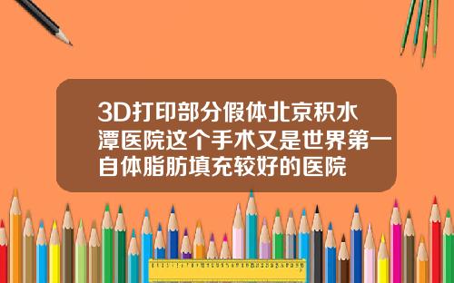 3D打印部分假体北京积水潭医院这个手术又是世界第一自体脂肪填充较好的医院