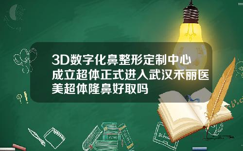 3D数字化鼻整形定制中心成立超体正式进入武汉禾丽医美超体隆鼻好取吗