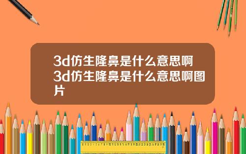 3d仿生隆鼻是什么意思啊3d仿生隆鼻是什么意思啊图片