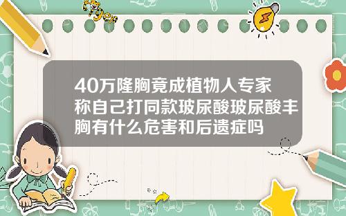 40万隆胸竟成植物人专家称自己打同款玻尿酸玻尿酸丰胸有什么危害和后遗症吗