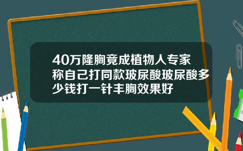 40万隆胸竟成植物人专家称自己打同款玻尿酸玻尿酸多少钱打一针丰胸效果好