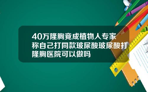 40万隆胸竟成植物人专家称自己打同款玻尿酸玻尿酸打隆胸医院可以做吗