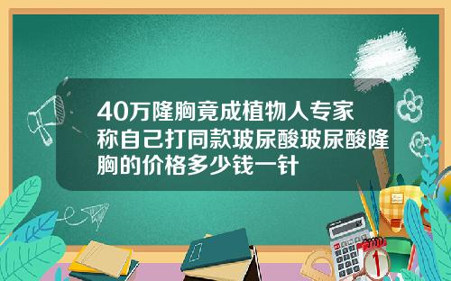 40万隆胸竟成植物人专家称自己打同款玻尿酸玻尿酸隆胸的价格多少钱一针