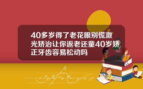 40多岁得了老花眼别慌激光矫治让你返老还童40岁矫正牙齿容易松动吗