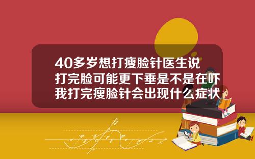 40多岁想打瘦脸针医生说打完脸可能更下垂是不是在吓我打完瘦脸针会出现什么症状