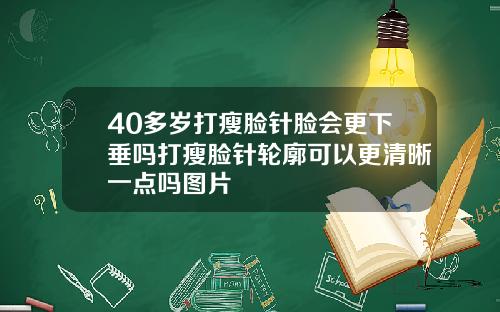 40多岁打瘦脸针脸会更下垂吗打瘦脸针轮廓可以更清晰一点吗图片