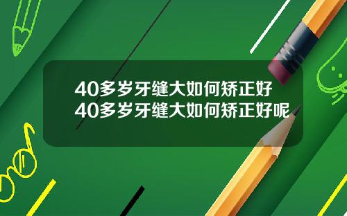 40多岁牙缝大如何矫正好40多岁牙缝大如何矫正好呢