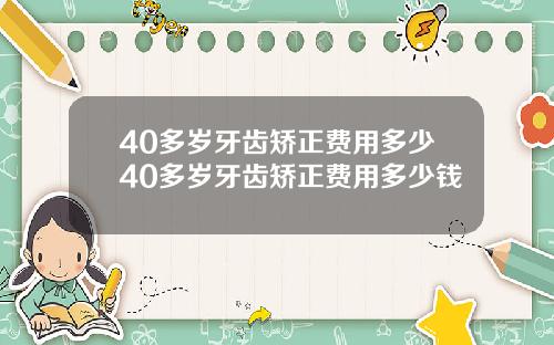 40多岁牙齿矫正费用多少40多岁牙齿矫正费用多少钱