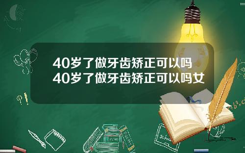 40岁了做牙齿矫正可以吗40岁了做牙齿矫正可以吗女