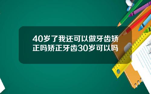 40岁了我还可以做牙齿矫正吗矫正牙齿30岁可以吗