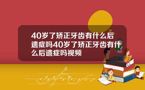 40岁了矫正牙齿有什么后遗症吗40岁了矫正牙齿有什么后遗症吗视频