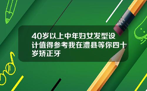 40岁以上中年妇女发型设计值得参考我在澧县等你四十岁矫正牙