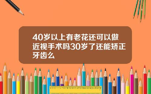 40岁以上有老花还可以做近视手术吗30岁了还能矫正牙齿么