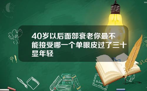 40岁以后面部衰老你最不能接受哪一个单眼皮过了三十显年轻