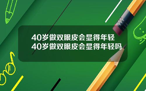 40岁做双眼皮会显得年轻40岁做双眼皮会显得年轻吗