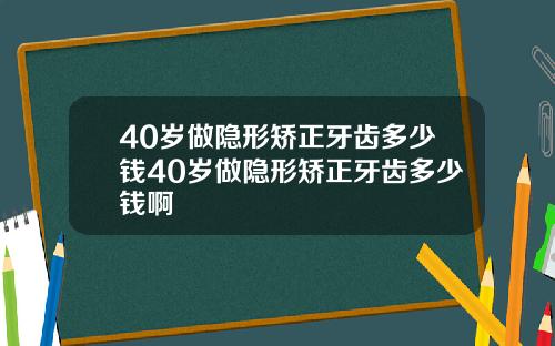 40岁做隐形矫正牙齿多少钱40岁做隐形矫正牙齿多少钱啊