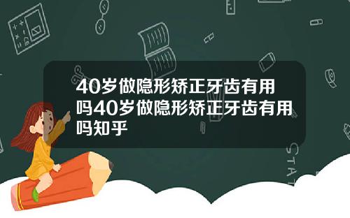 40岁做隐形矫正牙齿有用吗40岁做隐形矫正牙齿有用吗知乎