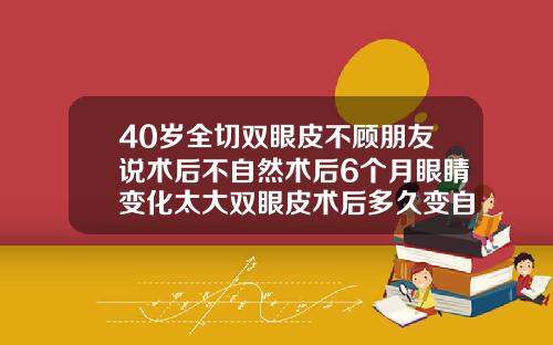 40岁全切双眼皮不顾朋友说术后不自然术后6个月眼睛变化太大双眼皮术后多久变自然