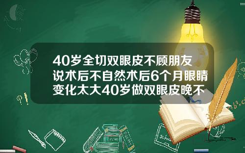 40岁全切双眼皮不顾朋友说术后不自然术后6个月眼睛变化太大40岁做双眼皮晚不晚