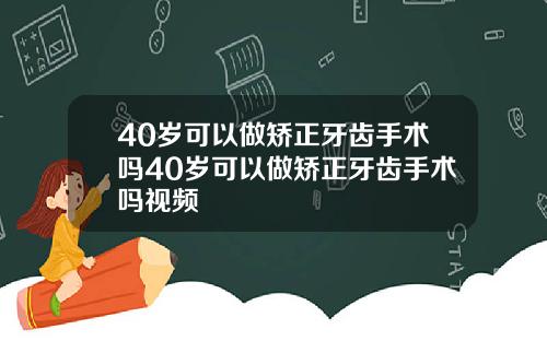 40岁可以做矫正牙齿手术吗40岁可以做矫正牙齿手术吗视频