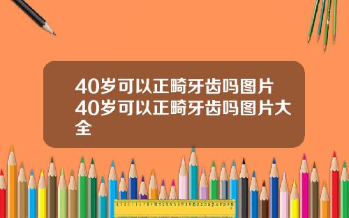 40岁可以正畸牙齿吗图片40岁可以正畸牙齿吗图片大全