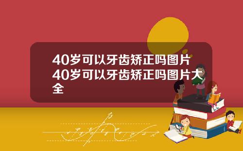 40岁可以牙齿矫正吗图片40岁可以牙齿矫正吗图片大全