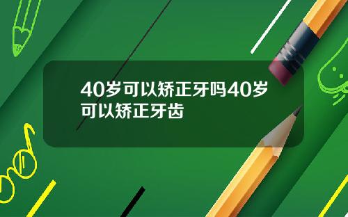 40岁可以矫正牙吗40岁可以矫正牙齿