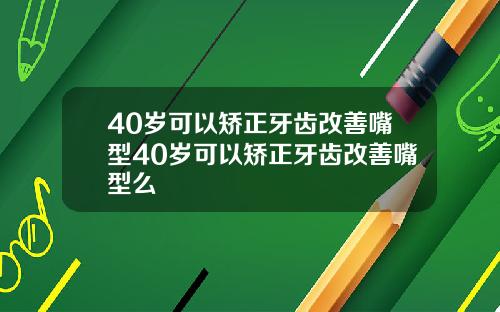 40岁可以矫正牙齿改善嘴型40岁可以矫正牙齿改善嘴型么